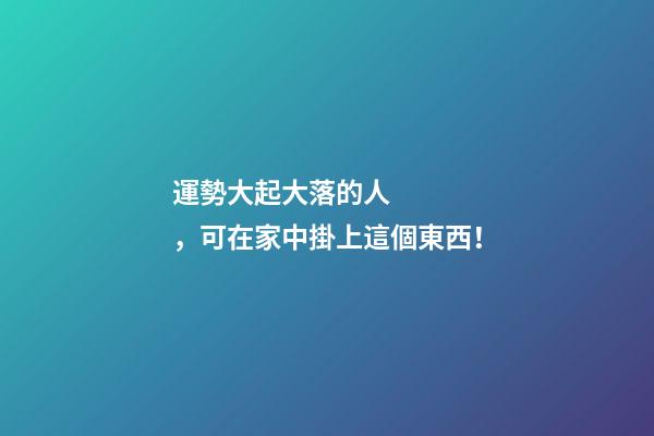 運勢大起大落的人，可在家中掛上這個東西！